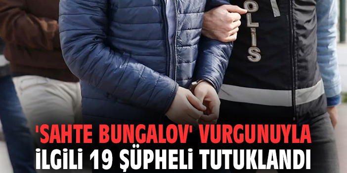 'Sahte bungalov' vurgunuyla ilgili 19 şüpheli tutuklandı