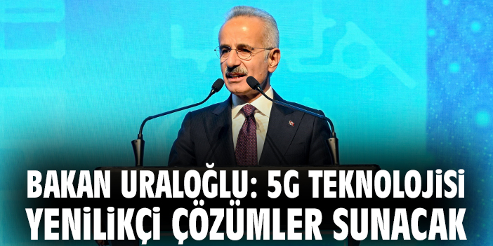 Bakan Uraloğlu: 5G teknolojisi yenilikçi çözümler sunacak