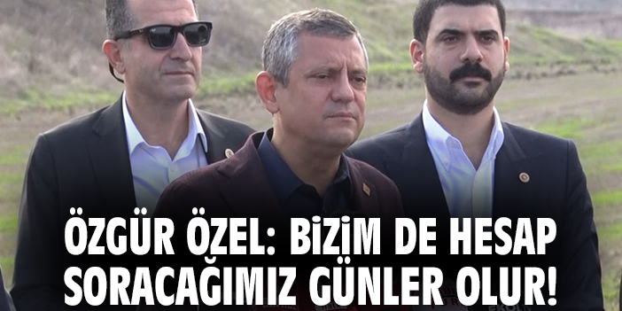 Özgür Özel: Bizim de hesap soracağımız günler olur!