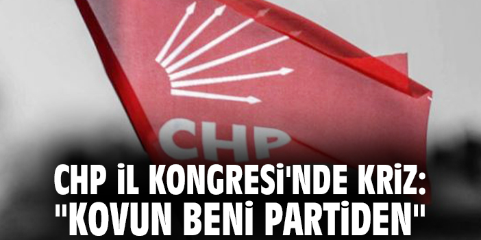 CHP İl Kongresi'nde kriz: "Kovun beni partiden"