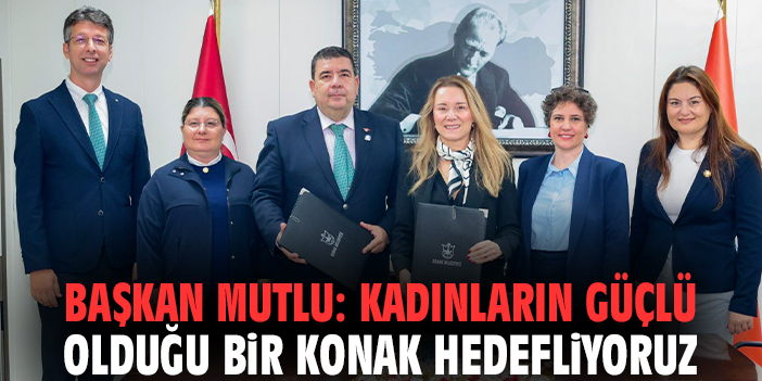 Başkan Mutlu: Kadınların güçlü olduğu bir Konak hedefliyoruz