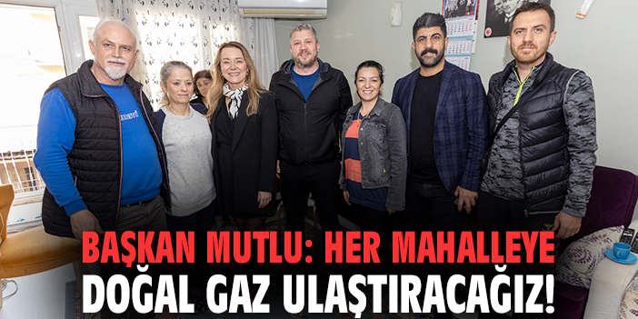 Başkan Mutlu: Her mahalleye doğal gaz ulaştıracağız!
