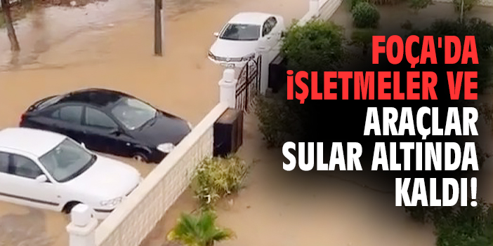 Foça'da işletmeler ve araçlar sular altında kaldı!