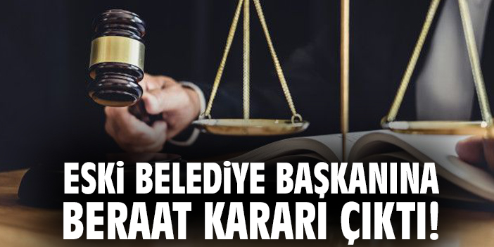 Eski belediye başkanına beraat kararı çıktı!