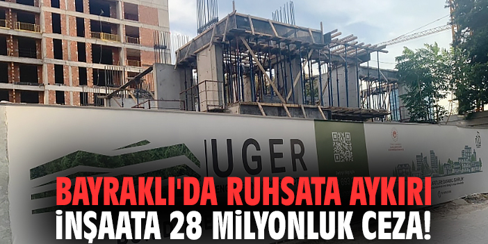 Bayraklı'da ruhsata aykırı inşaata 28 milyonluk ceza!