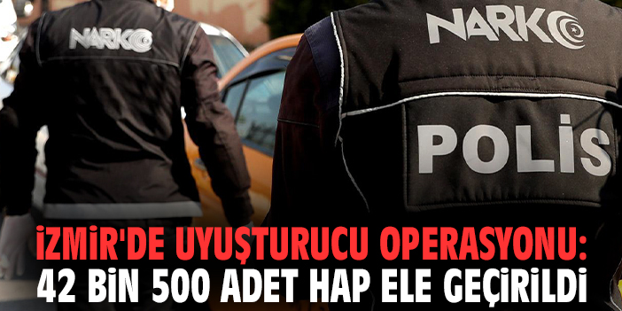 İzmir'de uyuşturucu operasyonu: 42 bin 500 adet hap ele geçirildi