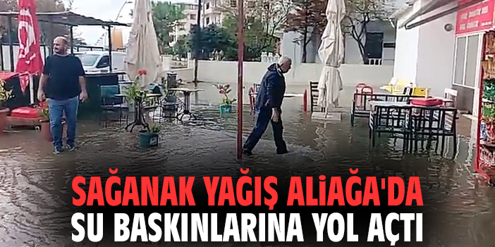 Sağanak yağış Aliağa'da su baskınlarına yol açtı