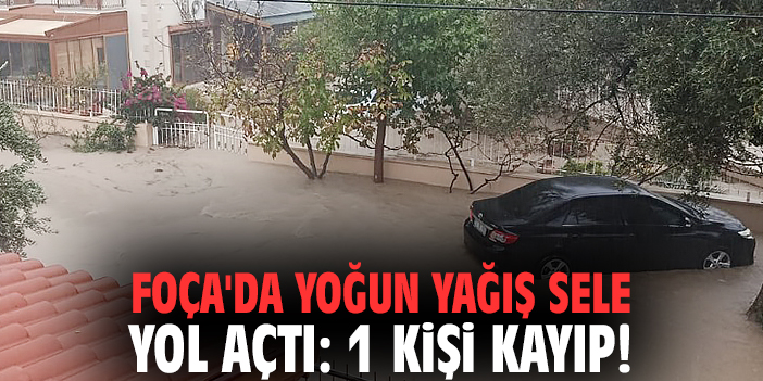 Foça'da yoğun yağış sele yol açtı: 1 kişi kayıp!