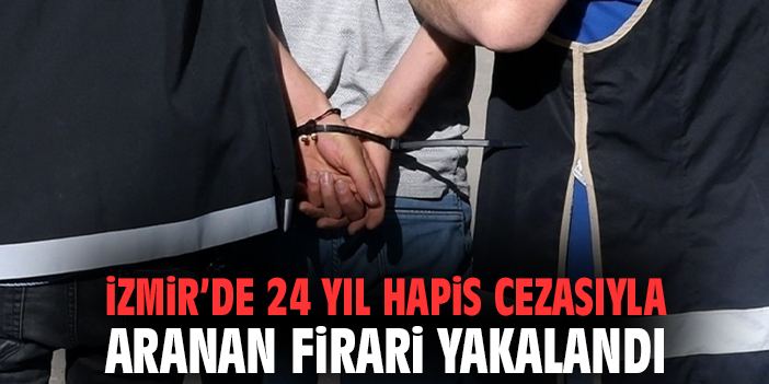 İzmir’de 24 yıl hapis cezasıyla aranan firari yakalandı