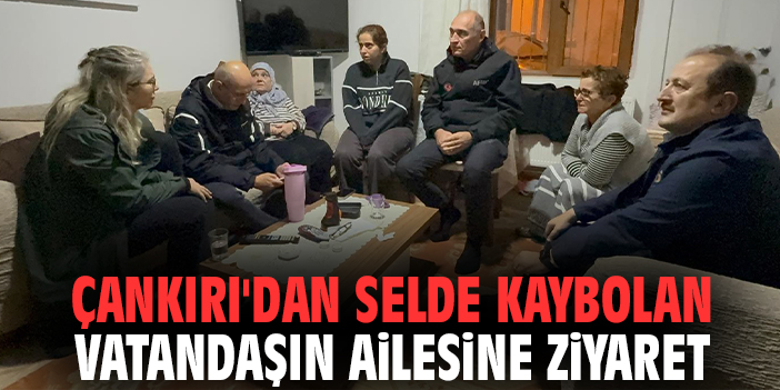 Milletvekili Çankırı'dan selde kaybolan vatandaşın ailesine ziyaret