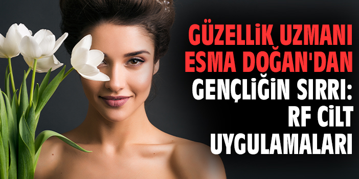 Güzellik Uzmanı Esma Doğan'dan gençliğin sırrı: RF cilt uygulamaları