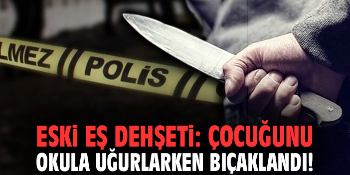 İzmir'de eski eş dehşeti: Çocuğunu okula uğurlarken bıçaklandı!