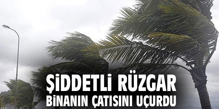 Şiddetli rüzgar binanın çatısını uçurdu