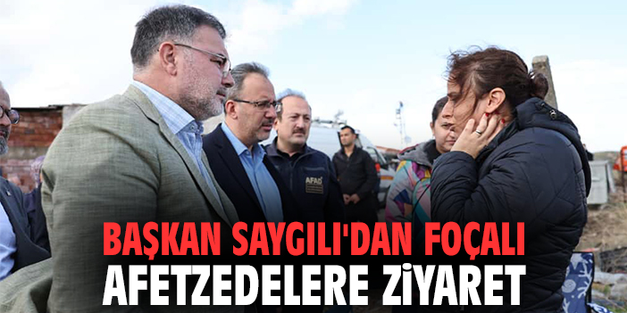 Başkan Saygılı'dan Foçalı afetzedelere ziyaret