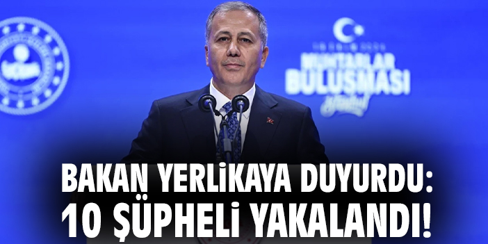 Bakan Yerlikaya duyurdu: 10 şüpheli yakalandı!