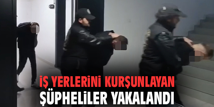 İş yerlerini kurşunlayan şüpheliler yakalandı