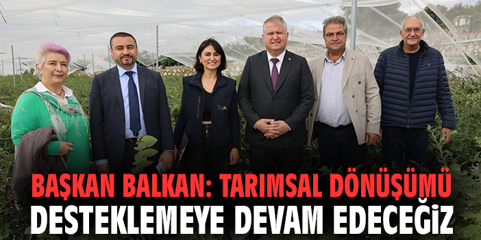 Başkan Balkan: Tarımsal dönüşümü desteklemeye devam edeceğiz