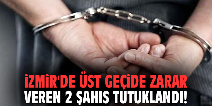 İzmir'de üst geçide zarar veren 2 şahıs tutuklandı!