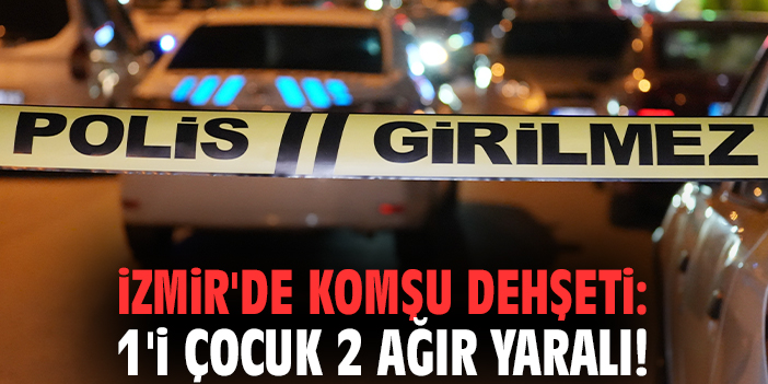 İzmir'de komşu dehşeti: 1'i çocuk 2 ağır yaralı!