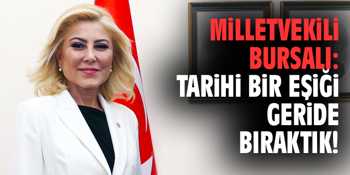 Milletvekili Bursalı: Tarihi bir eşiği geride bıraktık!