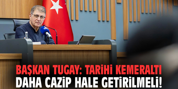 Başkan Tugay: Tarihi Kemeraltı daha cazip hale getirilmeli!