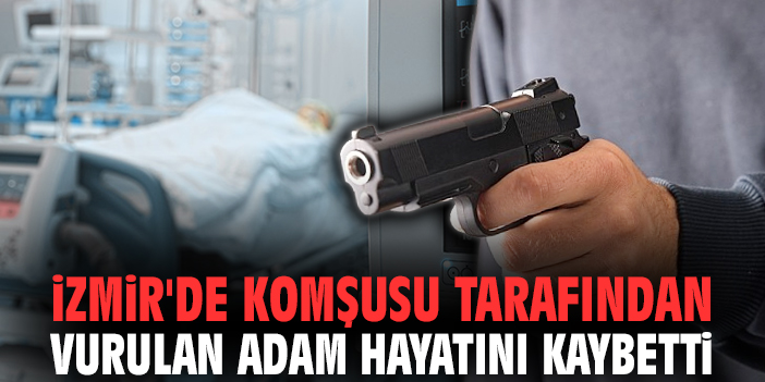 İzmir'de komşusu tarafından vurulan adam hayatını kaybetti