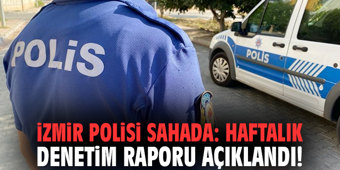 İzmir polisi sahada: Haftalık denetim raporu açıklandı!