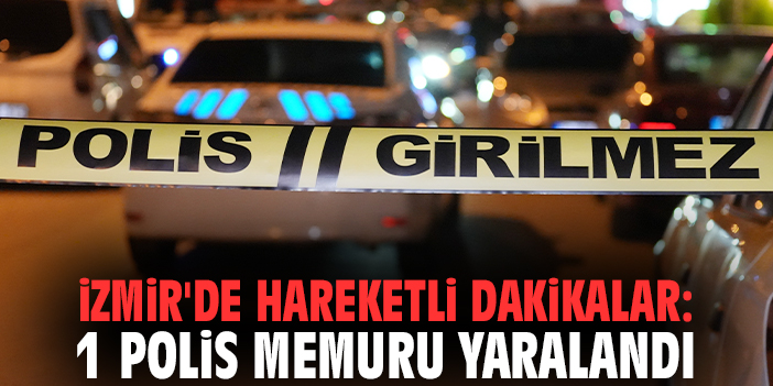 İzmir'de hareketli dakikalar: 1 polis memuru yaralandı