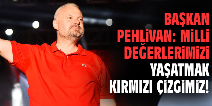 Başkan Pehlivan: Milli değerlerimizi yaşatmak kırmızı çizgimiz!