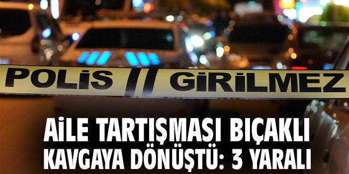 Aile tartışması bıçaklı kavgaya dönüştü: 3 yaralı