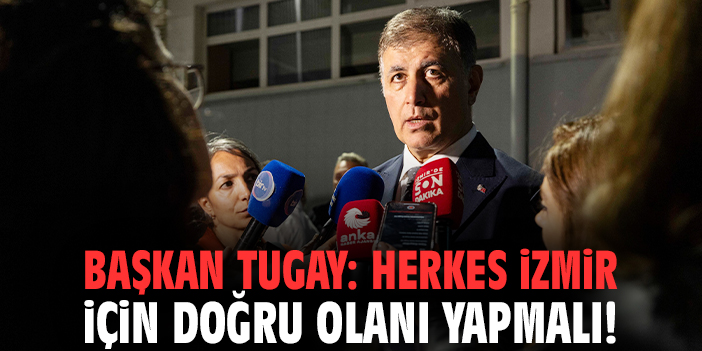 Başkan Tugay: Herkes İzmir için doğru olanı yapmalı!