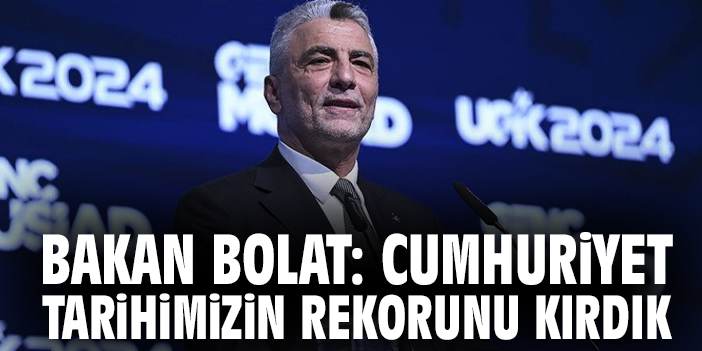 Bakan Bolat: Cumhuriyet tarihimizin rekorunu kırdık