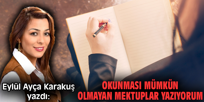 Okunması mümkün olmayan mektuplar yazıyorum