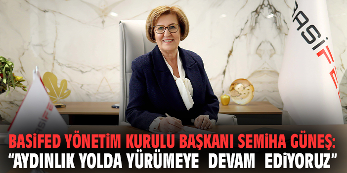 BASİFED Yönetim Kurulu Başkanı Semiha Güneş: “Aydınlık yolda yürümeye devam ediyoruz”