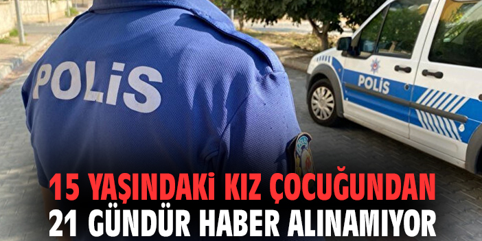 15 yaşındaki kız çocuğundan 21 gündür haber alınamıyor