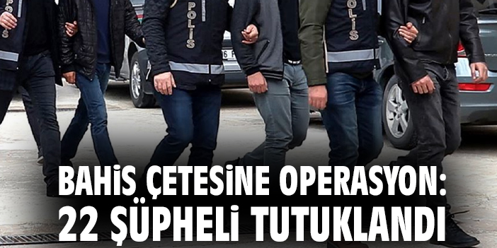 Bahis çetesine operasyon: 22 şüpheli tutuklandı