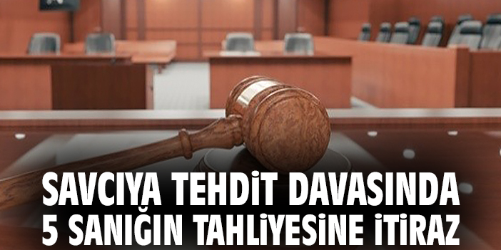 Savcıya tehdit davasında 5 sanığın tahliyesine itiraz