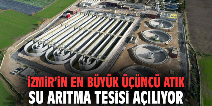 İzmir’in en büyük üçüncü atık su arıtma tesisi açılıyor