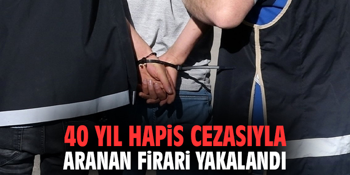 40 yıl hapis cezasıyla aranan firari yakalandı