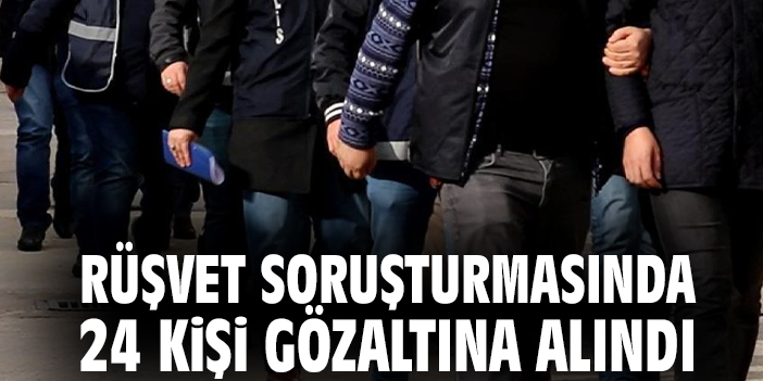 Rüşvet soruşturmasında 24 kişi gözaltına alındı