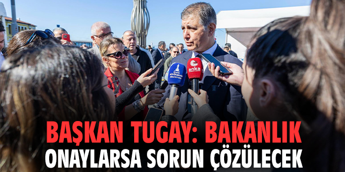 Başkan Tugay: Bakanlık onaylarsa sorun çözülecek