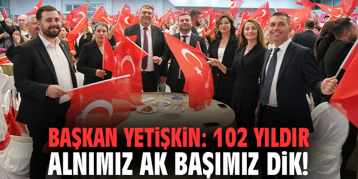 Başkan Yetişkin: 102 yıldır alnımız ak başımız dik!