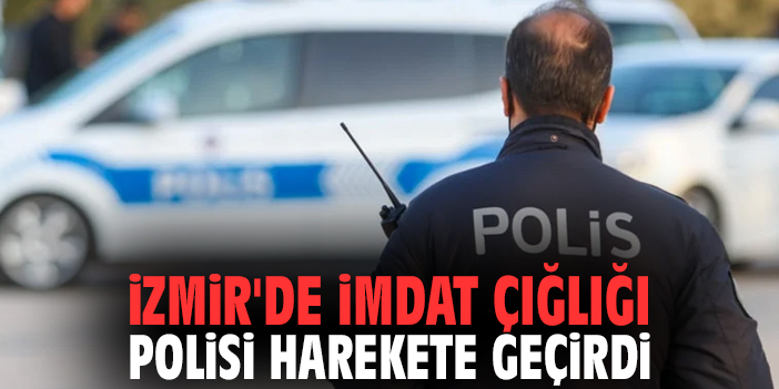 İzmir'de imdat çığlığı polisi harekete geçirdi