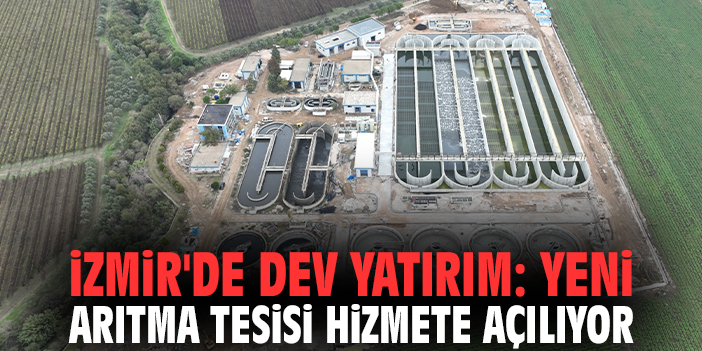 İzmir'de dev yatırım: Yeni arıtma tesisi hizmete açılıyor