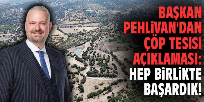 Başkan Pehlivan'dan çöp tesisi açıklaması: Hep birlikte başardık!