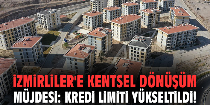 İzmirliler'e kentsel dönüşüm müjdesi: Kredi limiti yükseltildi!