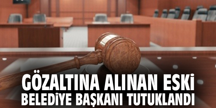 Gözaltına alınan eski belediye başkanı tutuklandı