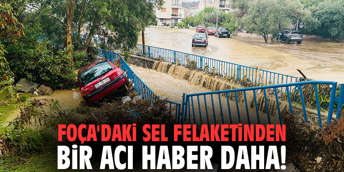 Foça'daki sel felaketinden bir acı haber daha!