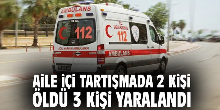 Aile içi tartışmada 2 kişi öldü 3 kişi yaralandı