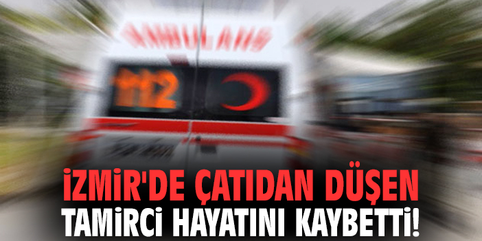 İzmir'de çatıdan düşen tamirci hayatını kaybetti!
